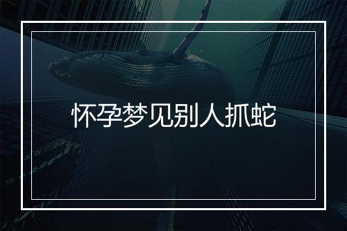 怀孕梦见别人抓蛇