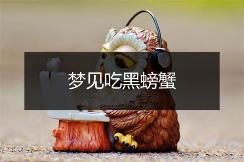 梦见吃黑螃蟹