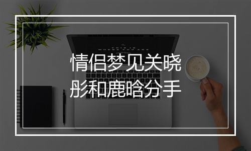 情侣梦见关晓彤和鹿晗分手