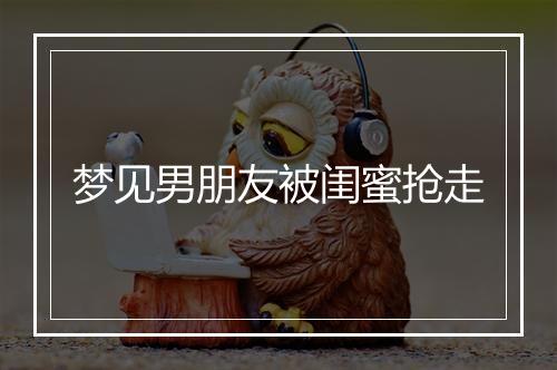 梦见男朋友被闺蜜抢走