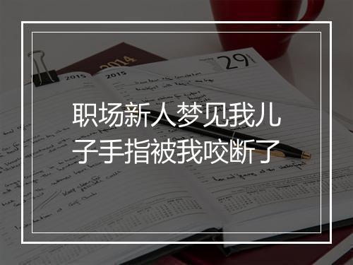 职场新人梦见我儿子手指被我咬断了