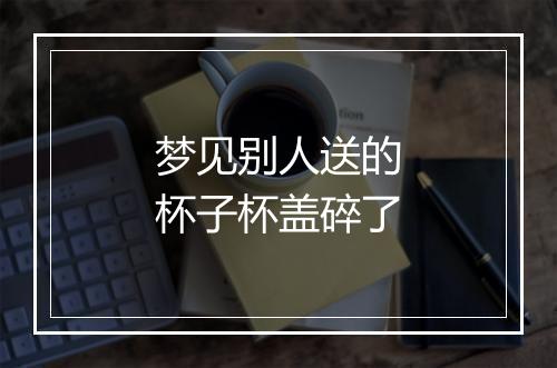 梦见别人送的杯子杯盖碎了