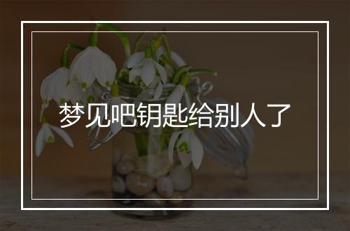 梦见吧钥匙给别人了