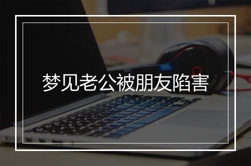 梦见老公被朋友陷害