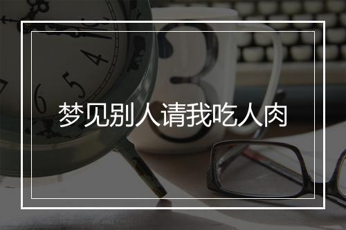 梦见别人请我吃人肉