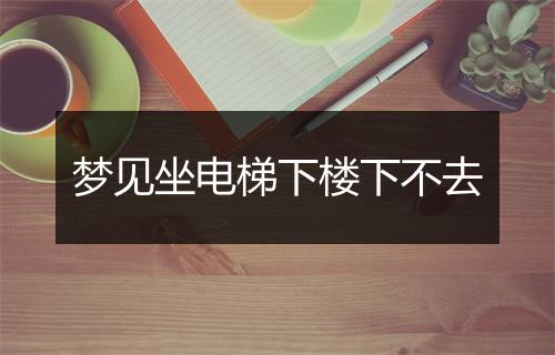 梦见坐电梯下楼下不去