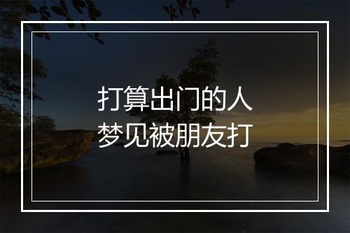 打算出门的人梦见被朋友打