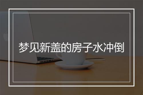 梦见新盖的房子水冲倒