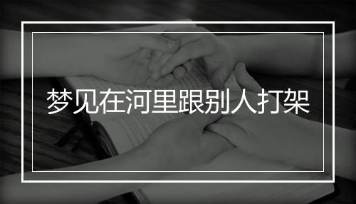 梦见在河里跟别人打架