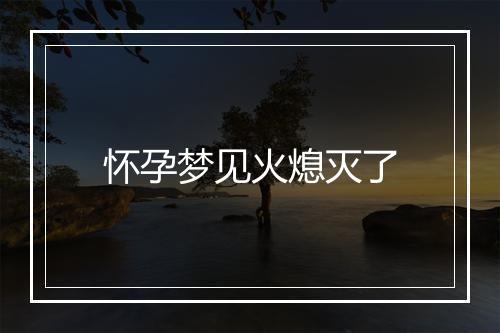 怀孕梦见火熄灭了