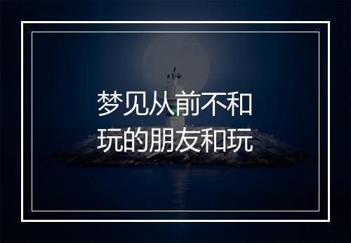 梦见从前不和玩的朋友和玩