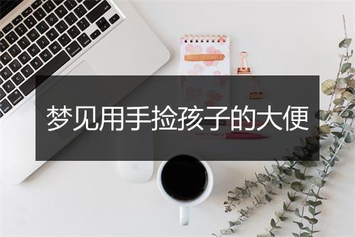 梦见用手捡孩子的大便