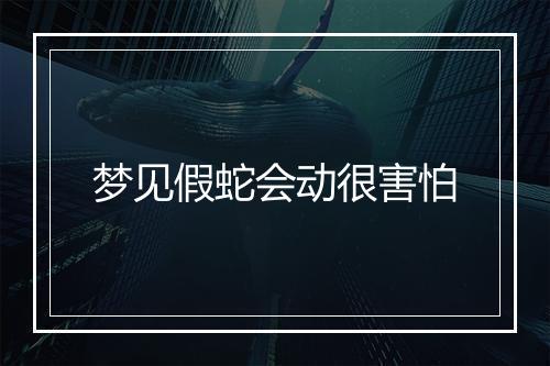 梦见假蛇会动很害怕