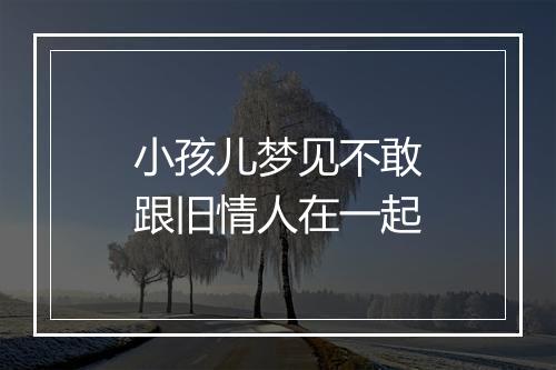 小孩儿梦见不敢跟旧情人在一起