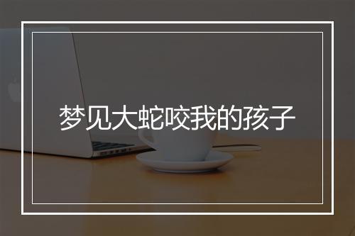 梦见大蛇咬我的孩子