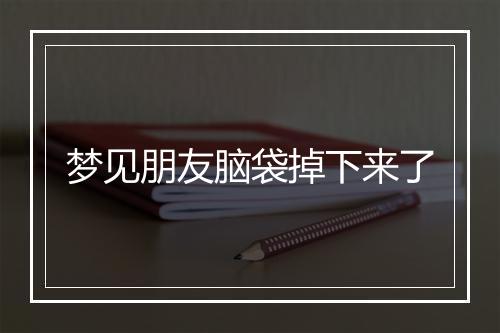 梦见朋友脑袋掉下来了