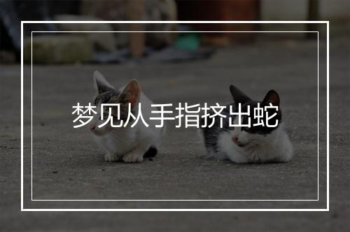 梦见从手指挤出蛇