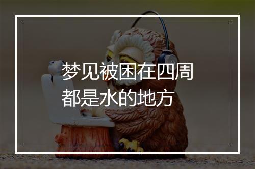 梦见被困在四周都是水的地方