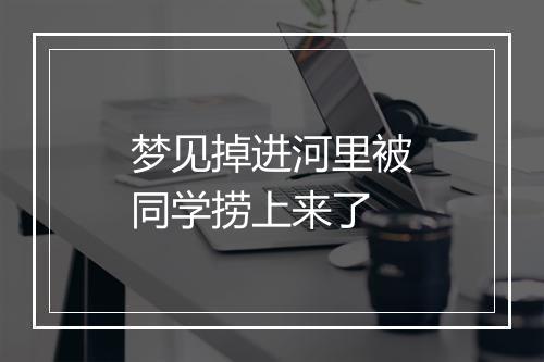 梦见掉进河里被同学捞上来了