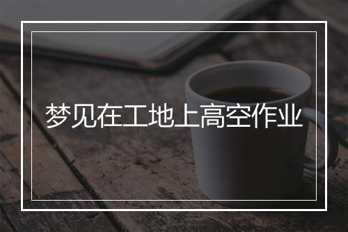 梦见在工地上高空作业