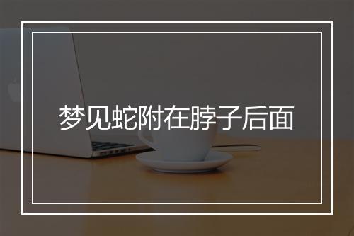 梦见蛇附在脖子后面