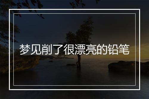 梦见削了很漂亮的铅笔