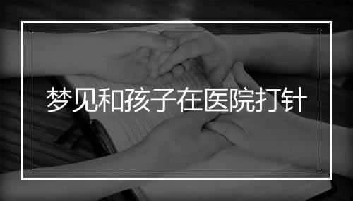 梦见和孩子在医院打针