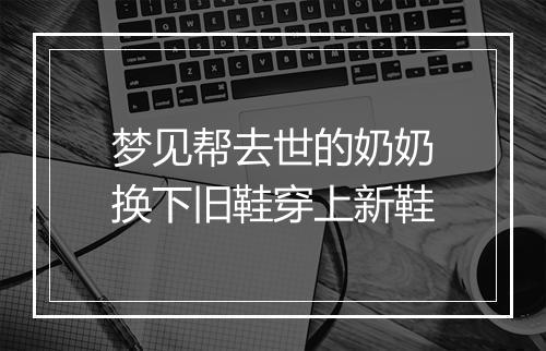 梦见帮去世的奶奶换下旧鞋穿上新鞋