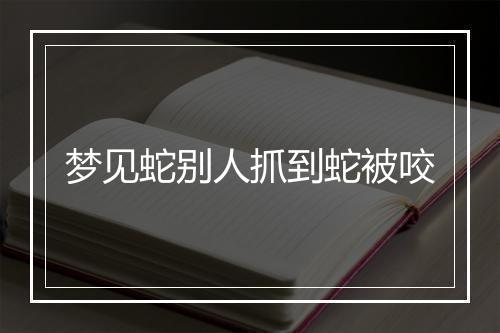 梦见蛇别人抓到蛇被咬