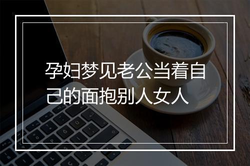 孕妇梦见老公当着自己的面抱别人女人