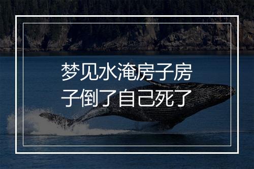 梦见水淹房子房子倒了自己死了