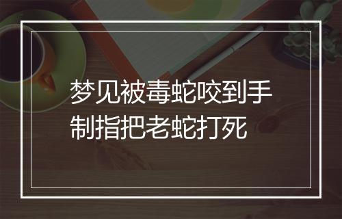 梦见被毒蛇咬到手制指把老蛇打死