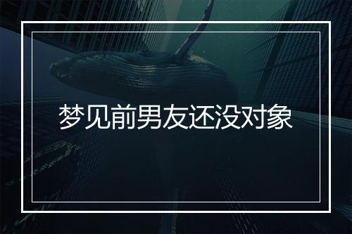 梦见前男友还没对象