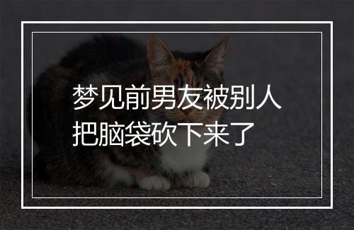 梦见前男友被别人把脑袋砍下来了