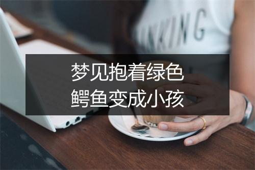 梦见抱着绿色鳄鱼变成小孩