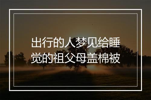 出行的人梦见给睡觉的祖父母盖棉被