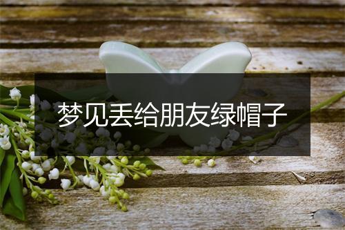 梦见丢给朋友绿帽子