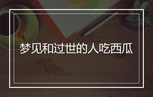 梦见和过世的人吃西瓜