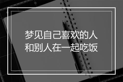 梦见自己喜欢的人和别人在一起吃饭