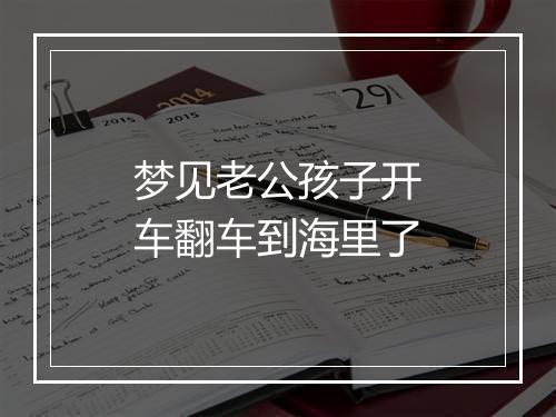 梦见老公孩子开车翻车到海里了