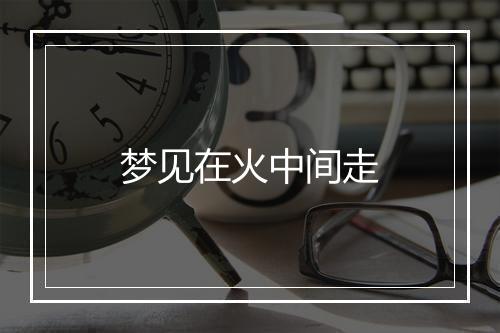 梦见在火中间走