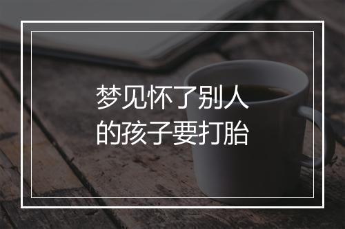 梦见怀了别人的孩子要打胎