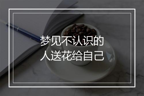 梦见不认识的人送花给自己