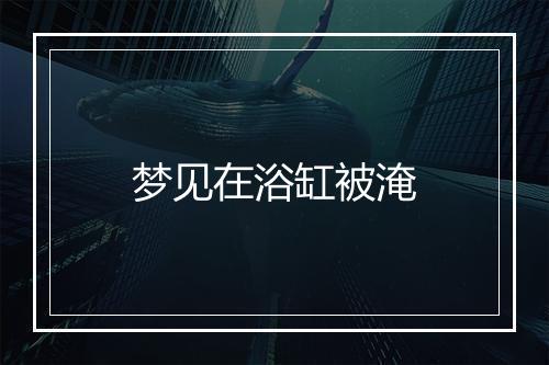 梦见在浴缸被淹