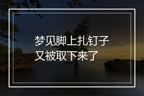 梦见脚上扎钉子又被取下来了