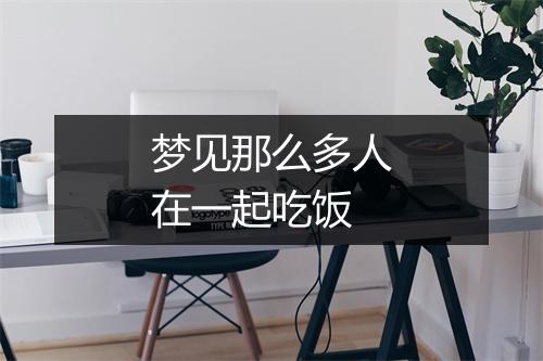 梦见那么多人在一起吃饭