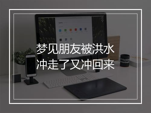 梦见朋友被洪水冲走了又冲回来