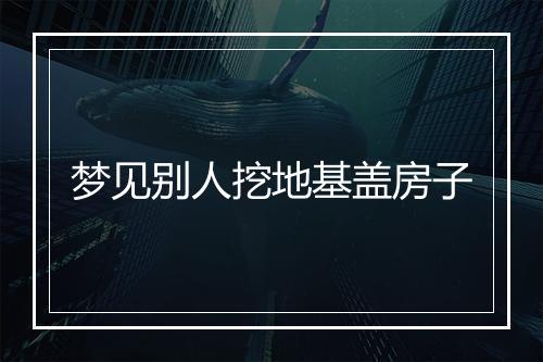 梦见别人挖地基盖房子