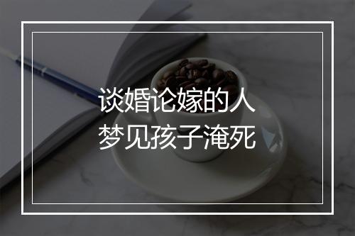 谈婚论嫁的人梦见孩子淹死