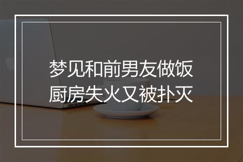 梦见和前男友做饭厨房失火又被扑灭